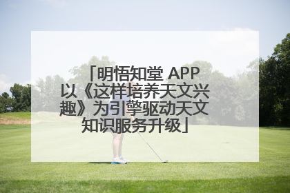 明悟知堂 APP以《这样培养天文兴趣》为引擎驱动天文知识服务升级