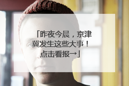 昨夜今晨，京津冀发生这些大事！点击看报→