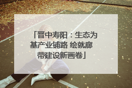 晋中寿阳：生态为基产业铺路 绘就廊带建设新画卷