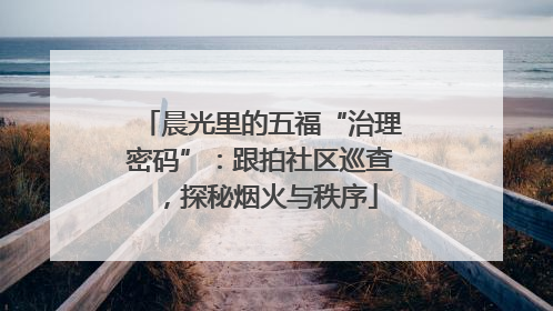 晨光里的五福“治理密码”：跟拍社区巡查，探秘烟火与秩序