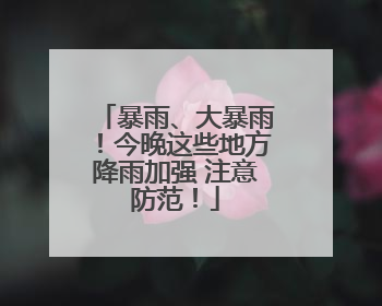 暴雨、大暴雨！今晚这些地方降雨加强 注意防范！