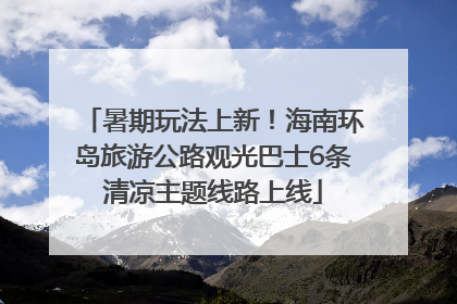暑期玩法上新！海南环岛旅游公路观光巴士6条清凉主题线路上线