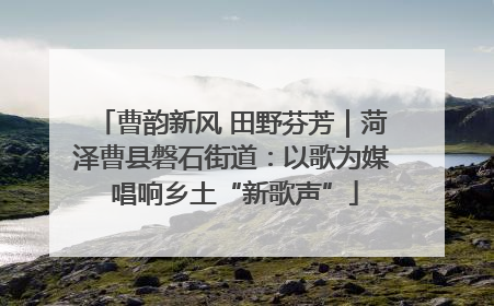 曹韵新风 田野芬芳｜菏泽曹县磐石街道：以歌为媒 唱响乡土“新歌声”