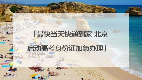 最快当天快递到家 北京启动高考身份证加急办理