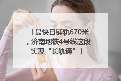 最快日铺轨670米，济南地铁4号线这段实现“长轨通”