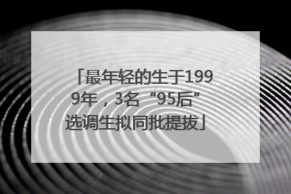 最年轻的生于1999年，3名“95后”选调生拟同批提拔