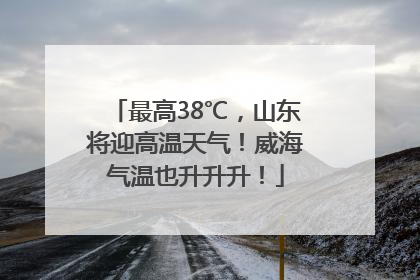 最高38℃，山东将迎高温天气！威海气温也升升升！
