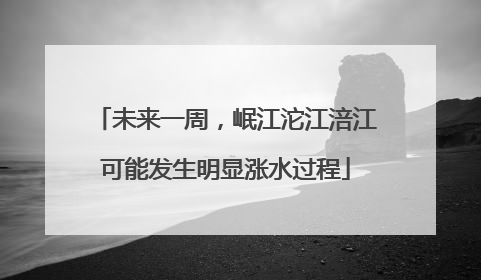 未来一周，岷江沱江涪江可能发生明显涨水过程