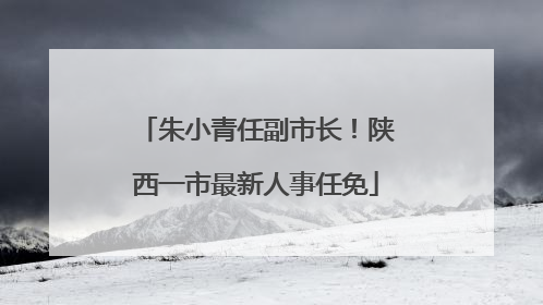 朱小青任副市长！陕西一市最新人事任免