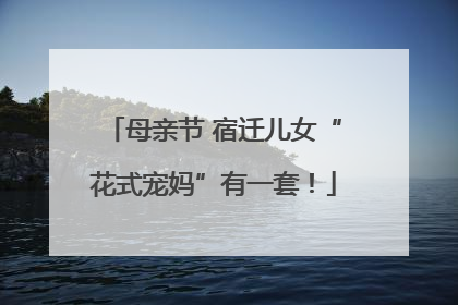 母亲节 宿迁儿女“花式宠妈”有一套！