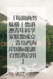 每周商务纵横｜鲁港澳青年科学家联盟成立；青岛西海岸国际能源自贸港启用