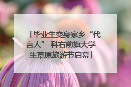 毕业生变身家乡“代言人” 科右前旗大学生草原旅游节启幕