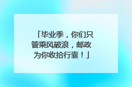 毕业季，你们只管乘风破浪，邮政为你收拾行囊！