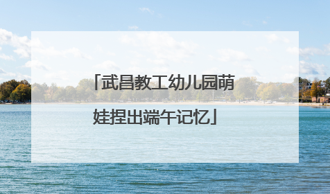 武昌教工幼儿园萌娃捏出端午记忆