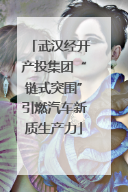 武汉经开产投集团“链式突围”引燃汽车新质生产力