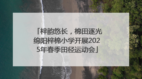 梓韵悠长，棉田逐光 绵阳梓棉小学开展2025年春季田径运动会