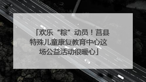 欢乐“粽”动员！莒县特殊儿童康复教育中心这场公益活动很暖心