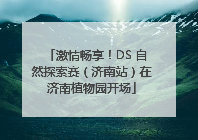 激情畅享！DS 自然探索赛（济南站）在济南植物园开场