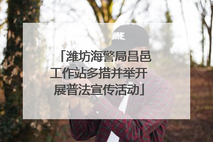 潍坊海警局昌邑工作站多措并举开展普法宣传活动