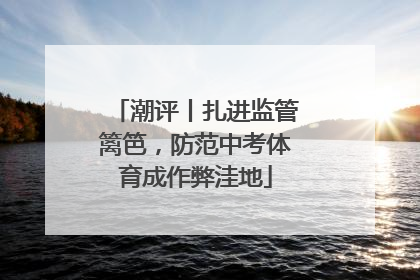 潮评丨扎进监管篱笆，防范中考体育成作弊洼地