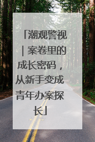 潮观警视｜案卷里的成长密码，从新手变成青年办案探长