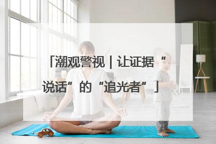 潮观警视｜让证据“说话”的“追光者”