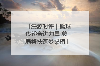澧源时评｜篮球传递奋进力量 总局帮扶筑梦桑植