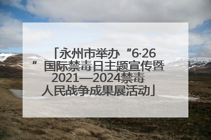 永州市举办“6·26”国际禁毒日主题宣传暨2021—2024禁毒人民战争成果展活动
