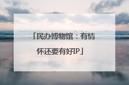 民办博物馆：有情怀还要有好IP
