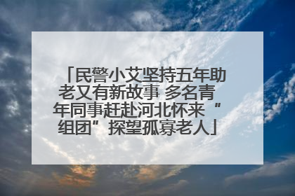 民警小艾坚持五年助老又有新故事 多名青年同事赶赴河北怀来“组团”探望孤寡老人