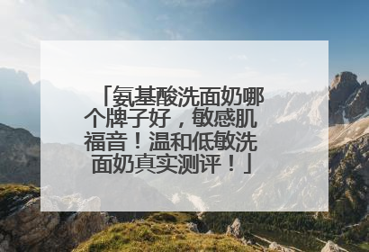 氨基酸洗面奶哪个牌子好，敏感肌福音！温和低敏洗面奶真实测评！