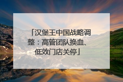 汉堡王中国战略调整：高管团队换血、低效门店关停