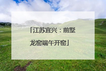 江苏宜兴：前墅龙窑端午开窑