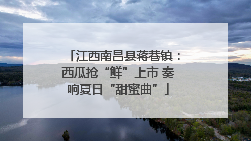 江西南昌县蒋巷镇：西瓜抢“鲜”上市 奏响夏日“甜蜜曲”
