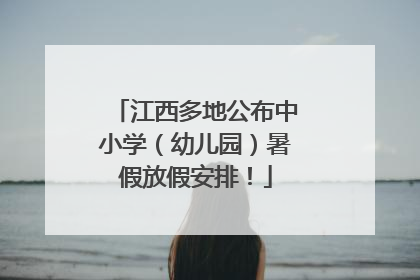 江西多地公布中小学（幼儿园）暑假放假安排！