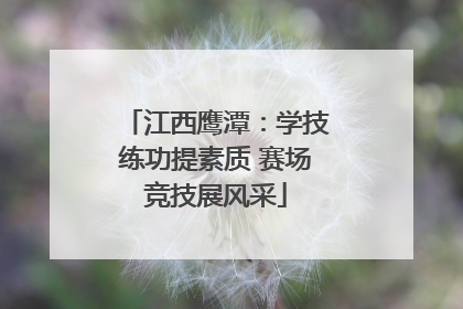 江西鹰潭：学技练功提素质 赛场竞技展风采