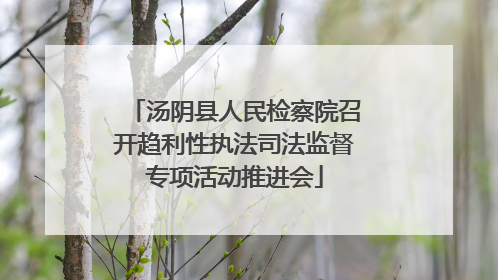 汤阴县人民检察院召开趋利性执法司法监督专项活动推进会