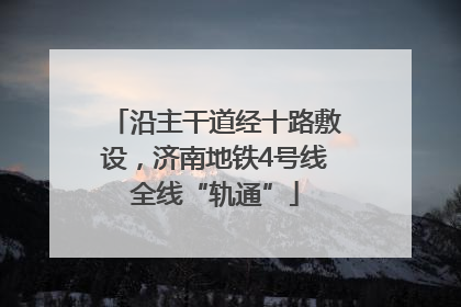 沿主干道经十路敷设，济南地铁4号线全线“轨通”