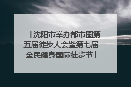 沈阳市举办都市圈第五届徒步大会暨第七届全民健身国际徒步节