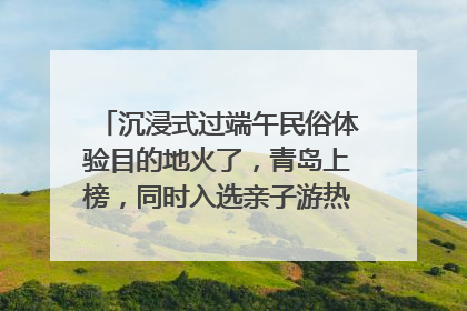 沉浸式过端午民俗体验目的地火了，青岛上榜，同时入选亲子游热门Top10