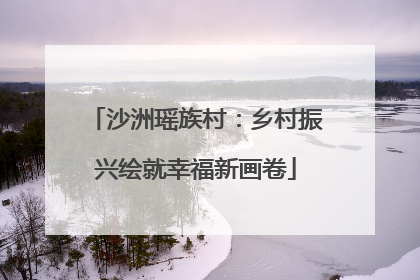 沙洲瑶族村：乡村振兴绘就幸福新画卷