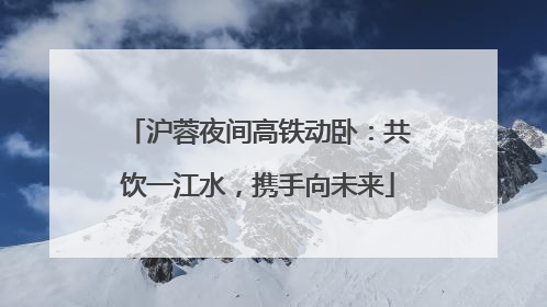 沪蓉夜间高铁动卧：共饮一江水，携手向未来