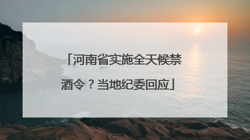 河南省实施全天候禁酒令？当地纪委回应
