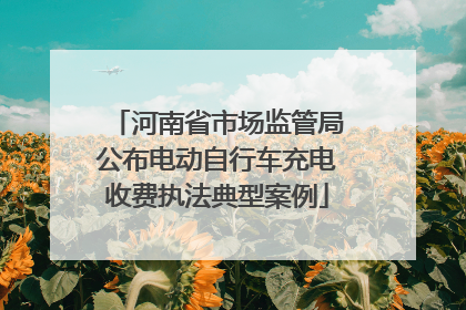 河南省市场监管局公布电动自行车充电收费执法典型案例