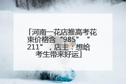 河南一花店推高考花束价格含“985”“211”，店主：想给考生带来好运