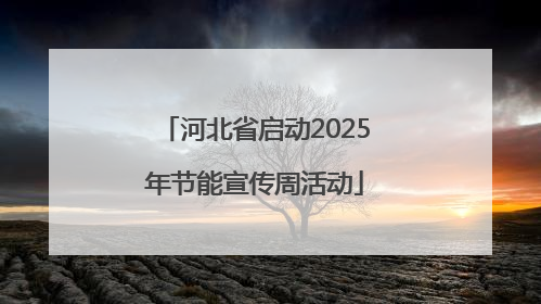 河北省启动2025年节能宣传周活动