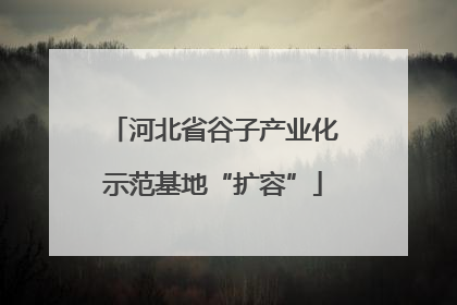 河北省谷子产业化示范基地“扩容”