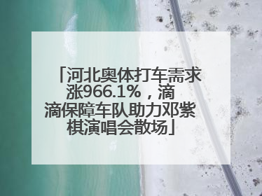 河北奥体打车需求涨966.1%，滴滴保障车队助力邓紫棋演唱会散场