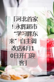河北首家！永辉超市“学习胖东来”自主调改店6月10日开门迎客