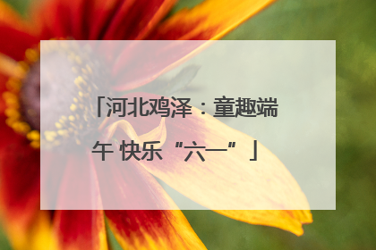 河北鸡泽：童趣端午 快乐“六一”
